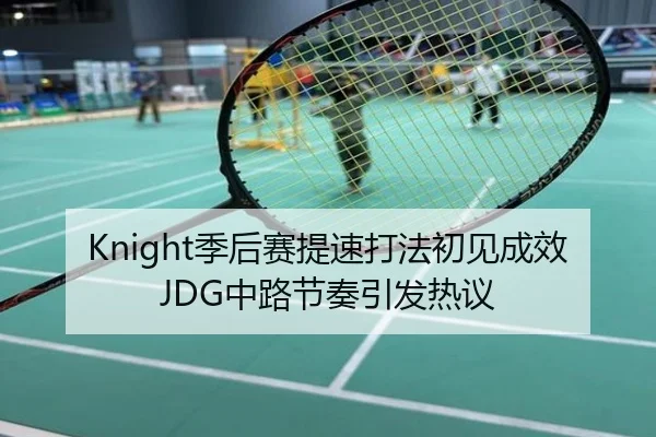 Knight季后赛提速打法初见成效 JDG中路节奏引发热议