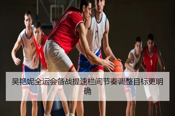 吴艳妮全运会备战提速栏间节奏调整目标更明确