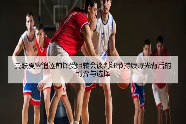 曼联夏窗追逐前锋受阻转会谈判细节持续曝光背后的博弈与选择