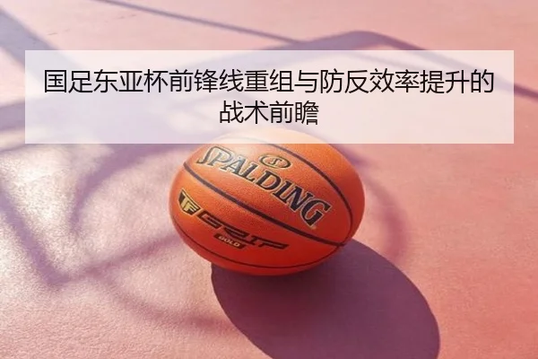 国足东亚杯前锋线重组与防反效率提升的战术前瞻
