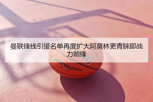 曼联锋线引援名单再度扩大阿莫林更青睐即战力前锋