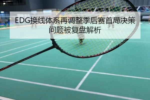 EDG换线体系再调整季后赛首局决策问题被复盘解析