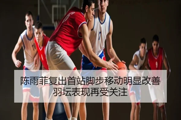 陈雨菲复出首站脚步移动明显改善 羽坛表现再受关注