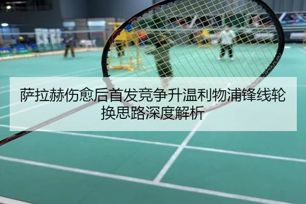 萨拉赫伤愈后首发竞争升温利物浦锋线轮换思路深度解析