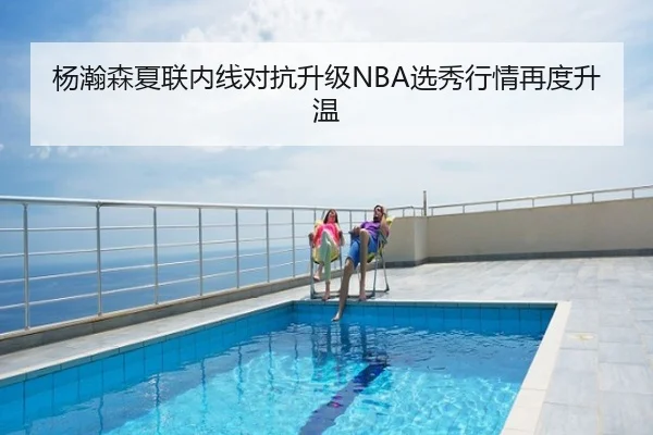 杨瀚森夏联内线对抗升级NBA选秀行情再度升温